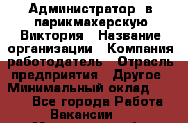 Администратор. в парикмахерскую Виктория › Название организации ­ Компания-работодатель › Отрасль предприятия ­ Другое › Минимальный оклад ­ 6 000 - Все города Работа » Вакансии   . Московская обл.,Бронницы г.